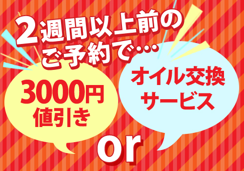 2週間以上前に予約を頂くと3000円値引きorオイル交換サービスさせていただきます！